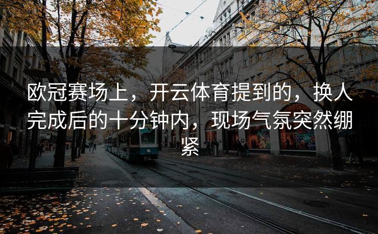 欧冠赛场上，开云体育提到的，换人完成后的十分钟内，现场气氛突然绷紧