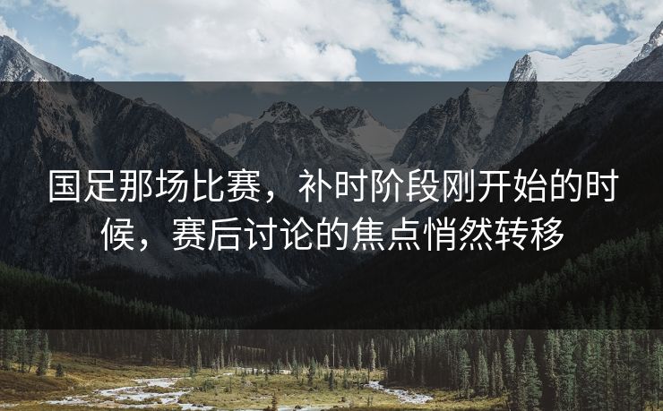 国足那场比赛，补时阶段刚开始的时候，赛后讨论的焦点悄然转移