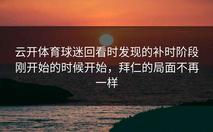 云开体育球迷回看时发现的补时阶段刚开始的时候开始，拜仁的局面不再一样