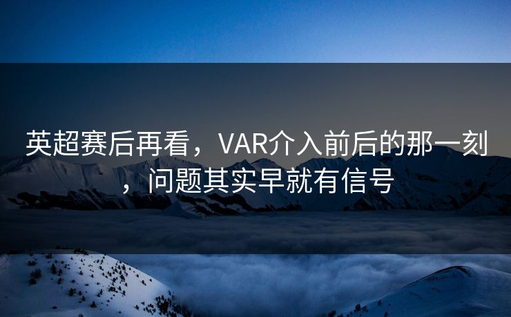 英超赛后再看,VAR介入前后的那一刻,问题其实早就有信号 英超赛后再看,VAR介入前后的那一刻,问题其实早就有信号