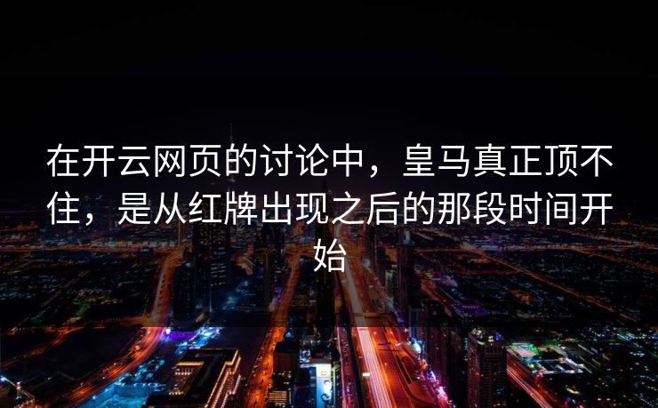 在开云网页的讨论中,皇马真正顶不住,是从红牌出现之后的那段时间开始 在开云网页的讨论中,皇马真正顶不住,是从红牌出现之后的那段时间开始