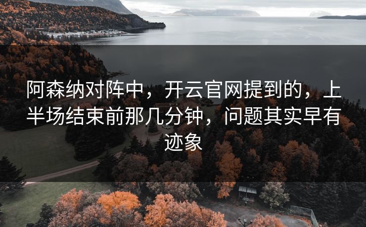 阿森纳对阵中，开云官网提到的，上半场结束前那几分钟，问题其实早有迹象