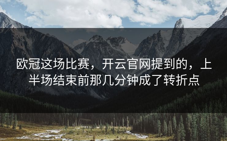 欧冠这场比赛，开云官网提到的，上半场结束前那几分钟成了转折点