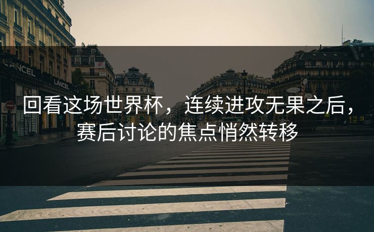 回看这场世界杯，连续进攻无果之后，赛后讨论的焦点悄然转移