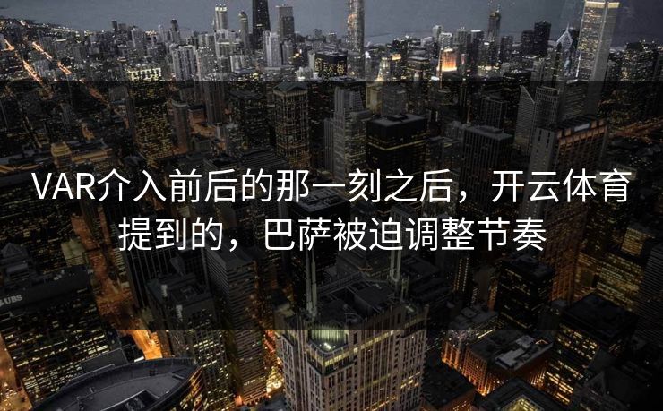 VAR介入前后的那一刻之后，开云体育提到的，巴萨被迫调整节奏