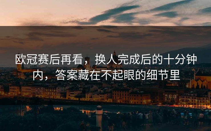 欧冠赛后再看，换人完成后的十分钟内，答案藏在不起眼的细节里