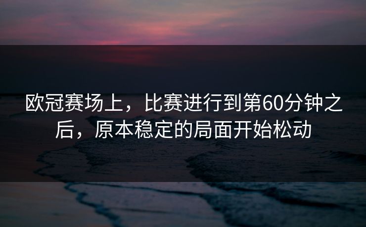 欧冠赛场上,比赛进行到第60分钟之后,原本稳定的局面开始松动 欧冠赛场上,比赛进行到第60分钟之后,原本稳定的局面开始松动