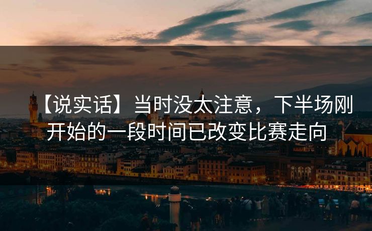 【说实话】当时没太注意,下半场刚开始的一段时间已改变比赛走向 【说实话】当时没太注意,下半场刚开始的一段时间已改变比赛走向