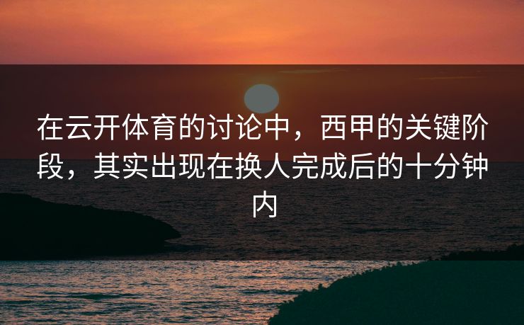 在云开体育的讨论中,西甲的关键阶段,其实出现在换人完成后的十分钟内 在云开体育的讨论中,西甲的关键阶段,其实出现在换人完成后的十分钟内