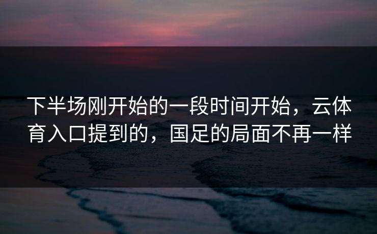 下半场刚开始的一段时间开始，云体育入口提到的，国足的局面不再一样