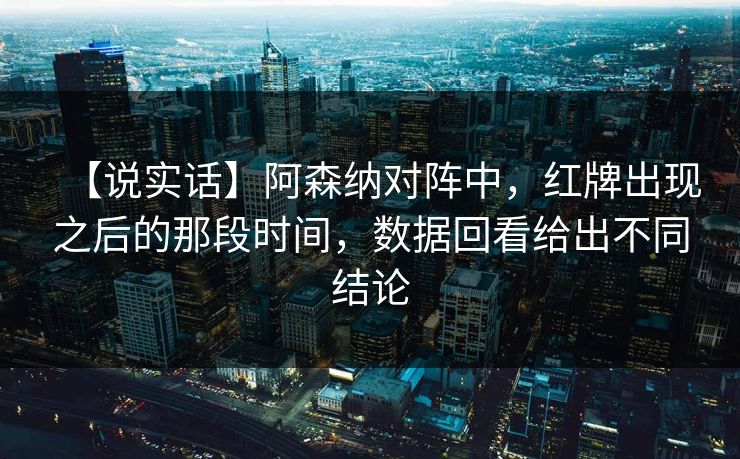 【说实话】阿森纳对阵中，红牌出现之后的那段时间，数据回看给出不同结论