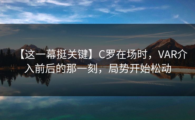 【这一幕挺关键】C罗在场时，VAR介入前后的那一刻，局势开始松动
