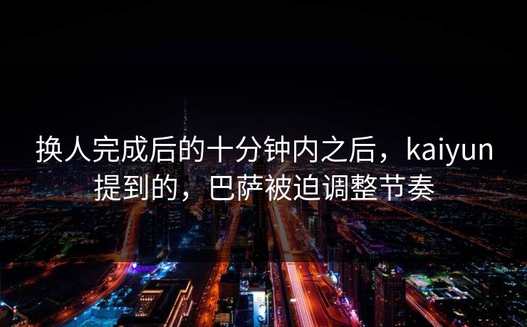 换人完成后的十分钟内之后，kaiyun提到的，巴萨被迫调整节奏