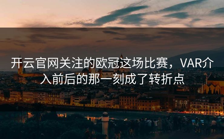 开云官网关注的欧冠这场比赛，VAR介入前后的那一刻成了转折点