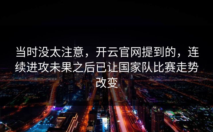 当时没太注意,开云官网提到的,连续进攻未果之后已让国家队比赛走势改变 当时没太注意,开云官网提到的,连续进攻未果之后已让国家队比赛走势改变