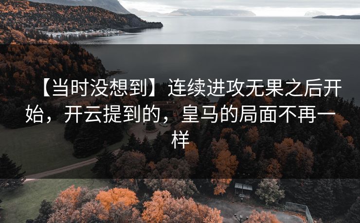 【当时没想到】连续进攻无果之后开始,开云提到的,皇马的局面不再一样 【当时没想到】连续进攻无果之后开始,开云提到的,皇马的局面不再一样