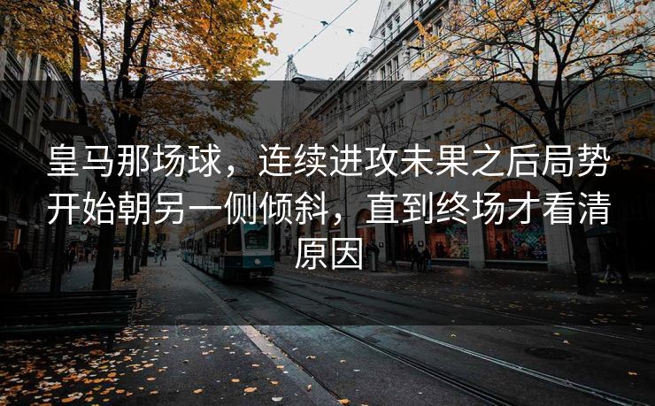 皇马那场球，连续进攻未果之后局势开始朝另一侧倾斜，直到终场才看清原因