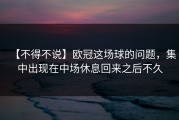 【不得不说】欧冠这场球的问题，集中出现在中场休息回来之后不久