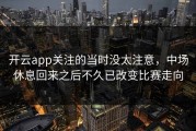 开云app关注的当时没太注意，中场休息回来之后不久已改变比赛走向