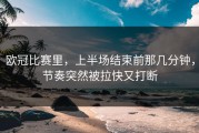 欧冠比赛里，上半场结束前那几分钟，节奏突然被拉快又打断