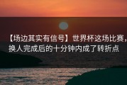 【场边其实有信号】世界杯这场比赛，换人完成后的十分钟内成了转折点