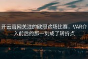 开云官网关注的欧冠这场比赛，VAR介入前后的那一刻成了转折点