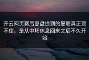 开云网页赛后复盘提到的曼联真正顶不住，是从中场休息回来之后不久开始