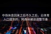 中场休息回来之后不久之后，云体育入口提到的，阿森纳被迫调整节奏