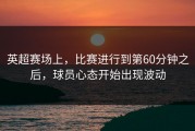 英超赛场上，比赛进行到第60分钟之后，球员心态开始出现波动