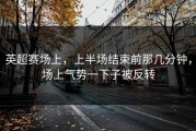 英超赛场上，上半场结束前那几分钟，场上气势一下子被反转