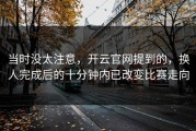 当时没太注意，开云官网提到的，换人完成后的十分钟内已改变比赛走向