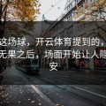 巴萨这场球，开云体育提到的，连续进攻无果之后，场面开始让人隐隐不安