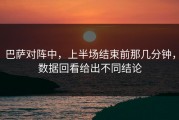 巴萨对阵中，上半场结束前那几分钟，数据回看给出不同结论