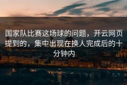国家队比赛这场球的问题，开云网页提到的，集中出现在换人完成后的十分钟内