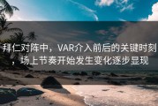 拜仁对阵中，VAR介入前后的关键时刻，场上节奏开始发生变化逐步显现
