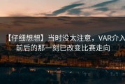 【仔细想想】当时没太注意，VAR介入前后的那一刻已改变比赛走向