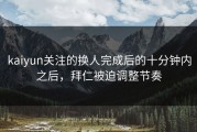 kaiyun关注的换人完成后的十分钟内之后，拜仁被迫调整节奏