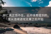 拜仁真正顶不住，云开体育提到的，是从连续进攻无果之后开始