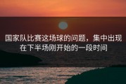 国家队比赛这场球的问题，集中出现在下半场刚开始的一段时间