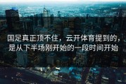 国足真正顶不住，云开体育提到的，是从下半场刚开始的一段时间开始