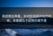 英超赛后再看，补时阶段刚开始的时候，答案藏在不起眼的细节里