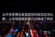 云开体育赛后复盘提到的欧冠这场比赛，上半场结束前那几分钟成了转折点
