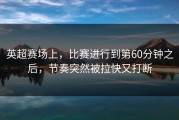英超赛场上，比赛进行到第60分钟之后，节奏突然被拉快又打断