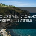 西甲这场球的问题，开云app提到的，集中出现在上半场结束前那几分钟