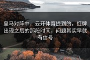皇马对阵中，云开体育提到的，红牌出现之后的那段时间，问题其实早就有信号