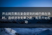 开云网页赛后复盘提到的姆巴佩在场时，连续进攻无果之后，局势开始松动