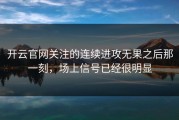 开云官网关注的连续进攻无果之后那一刻，场上信号已经很明显