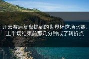 开云赛后复盘提到的世界杯这场比赛，上半场结束前那几分钟成了转折点
