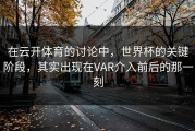 在云开体育的讨论中，世界杯的关键阶段，其实出现在VAR介入前后的那一刻