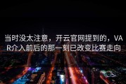 当时没太注意，开云官网提到的，VAR介入前后的那一刻已改变比赛走向